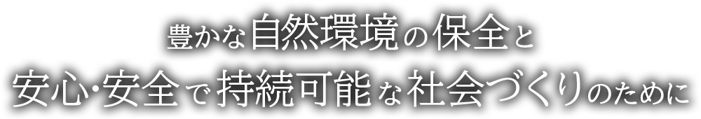 豊かな自然環境の保全と安心･安全で持続可能な社会づくりのために