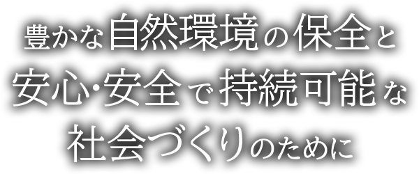 豊かな自然環境の保全と安心･安全で持続可能な社会づくりのために